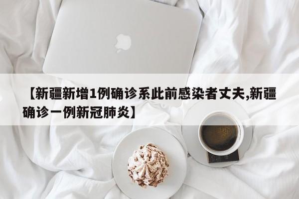 【新疆新增1例确诊系此前感染者丈夫,新疆确诊一例新冠肺炎】