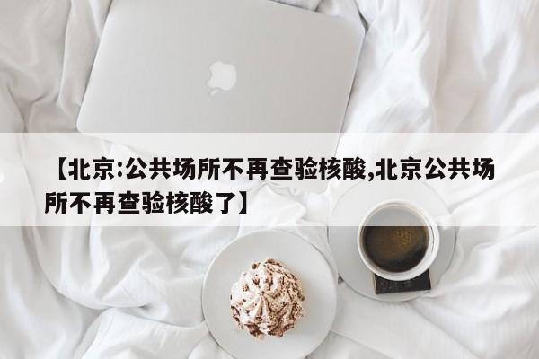 【北京:公共场所不再查验核酸,北京公共场所不再查验核酸了】