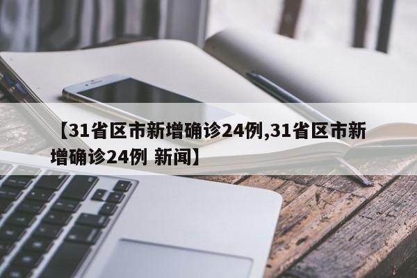 【31省区市新增确诊24例,31省区市新增确诊24例 新闻】