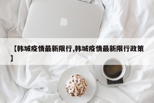 【韩城疫情最新限行,韩城疫情最新限行政策】