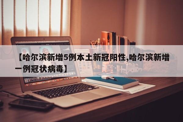 【哈尔滨新增5例本土新冠阳性,哈尔滨新增一例冠状病毒】