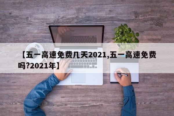 【五一高速免费几天2021,五一高速免费吗?2021年】
