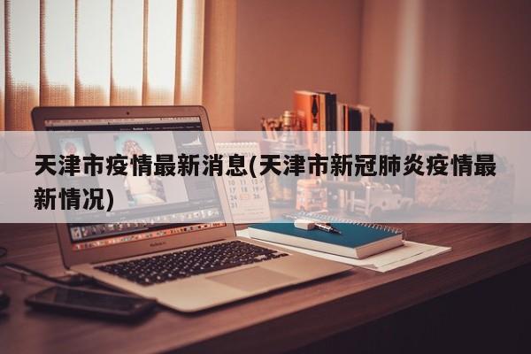 天津市疫情最新消息(天津市新冠肺炎疫情最新情况)