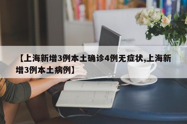 【上海新增3例本土确诊4例无症状,上海新增3例本土病例】