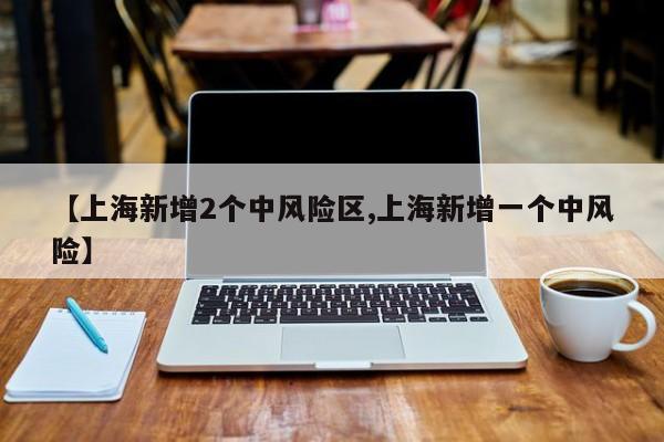 【上海新增2个中风险区,上海新增一个中风险】