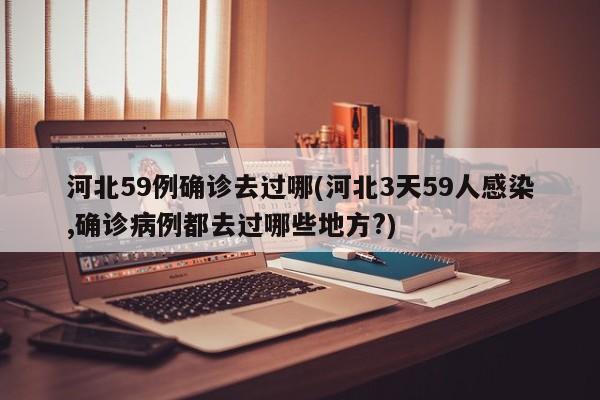 河北59例确诊去过哪(河北3天59人感染,确诊病例都去过哪些地方?)
