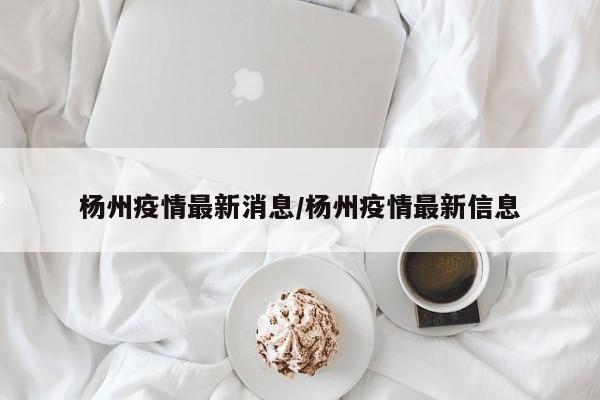 杨州疫情最新消息/杨州疫情最新信息