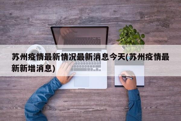 苏州疫情最新情况最新消息今天(苏州疫情最新新增消息)