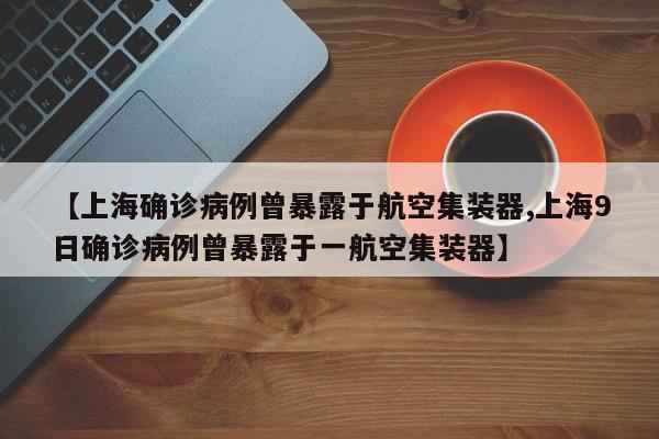 【上海确诊病例曾暴露于航空集装器,上海9日确诊病例曾暴露于一航空集装器】