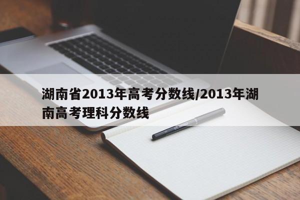 湖南省2013年高考分数线/2013年湖南高考理科分数线