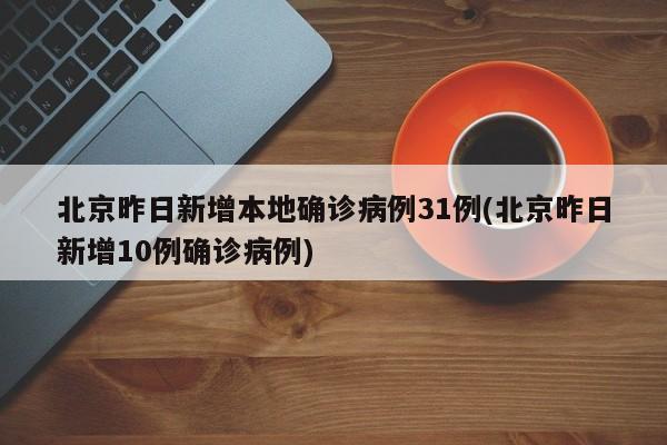 北京昨日新增本地确诊病例31例(北京昨日新增10例确诊病例)