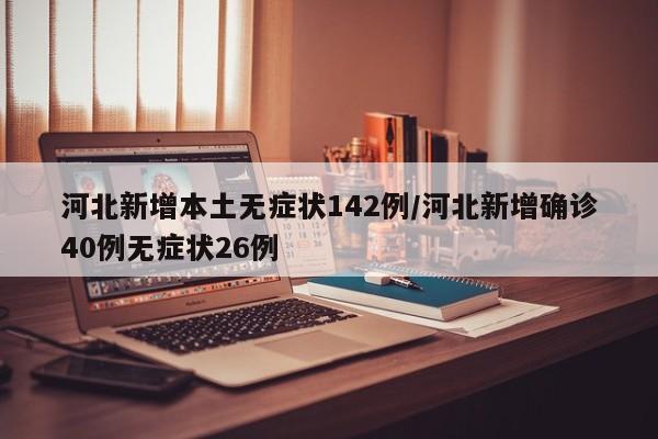 河北新增本土无症状142例/河北新增确诊40例无症状26例