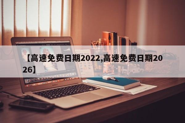 【高速免费日期2022,高速免费日期2026】