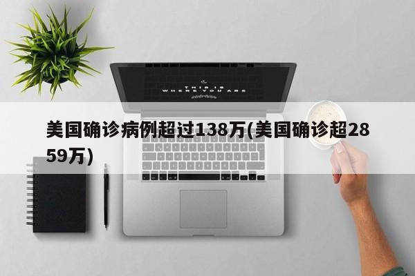 美国确诊病例超过138万(美国确诊超2859万)