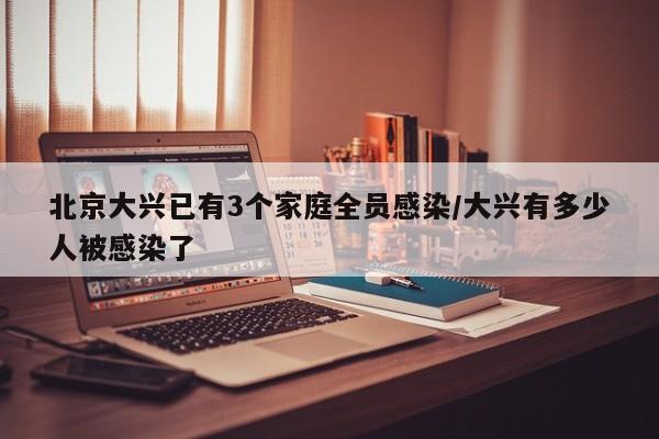 北京大兴已有3个家庭全员感染/大兴有多少人被感染了