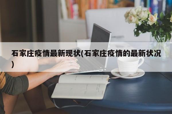 石家庄疫情最新现状(石家庄疫情的最新状况)