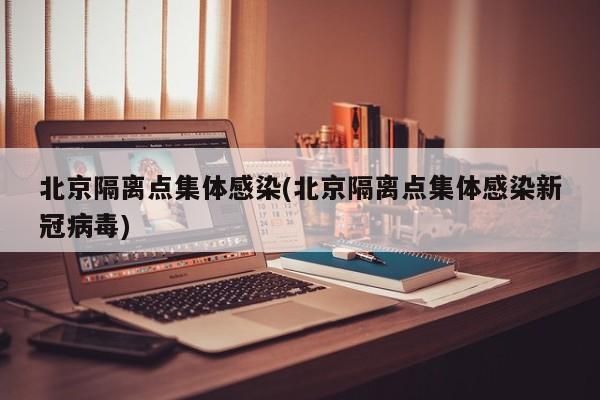 北京隔离点集体感染(北京隔离点集体感染新冠病毒)