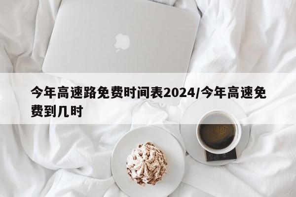 今年高速路免费时间表2024/今年高速免费到几时