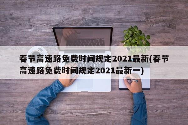 春节高速路免费时间规定2021最新(春节高速路免费时间规定2021最新一)
