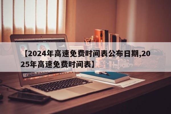 【2024年高速免费时间表公布日期,2025年高速免费时间表】