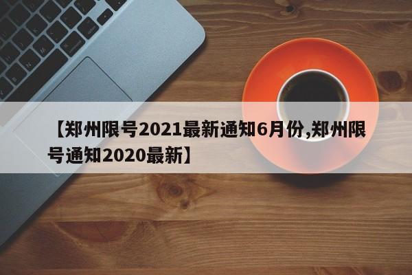 【郑州限号2021最新通知6月份,郑州限号通知2020最新】