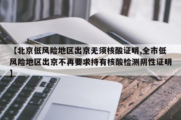 【北京低风险地区出京无须核酸证明,全市低风险地区出京不再要求持有核酸检测阴性证明】