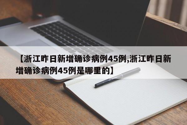【浙江昨日新增确诊病例45例,浙江昨日新增确诊病例45例是哪里的】