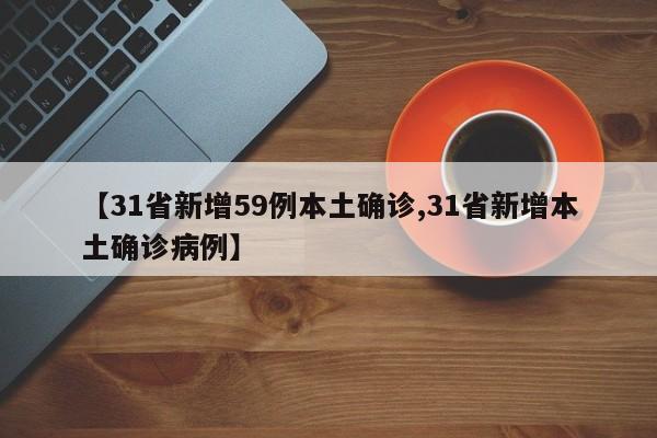【31省新增59例本土确诊,31省新增本土确诊病例】