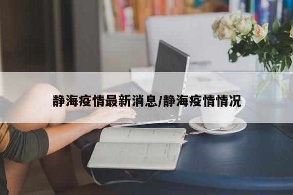 静海疫情最新消息/静海疫情情况