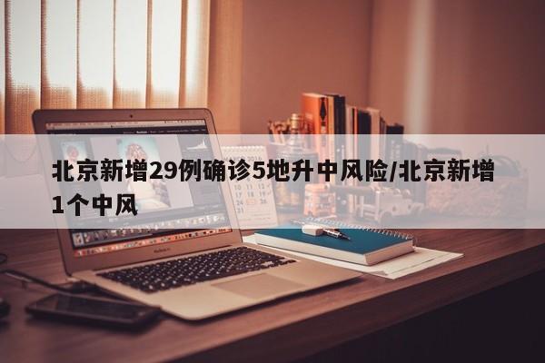 北京新增29例确诊5地升中风险/北京新增1个中风