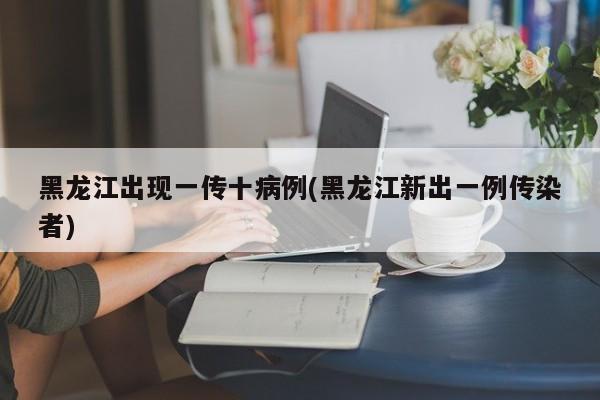 黑龙江出现一传十病例(黑龙江新出一例传染者)
