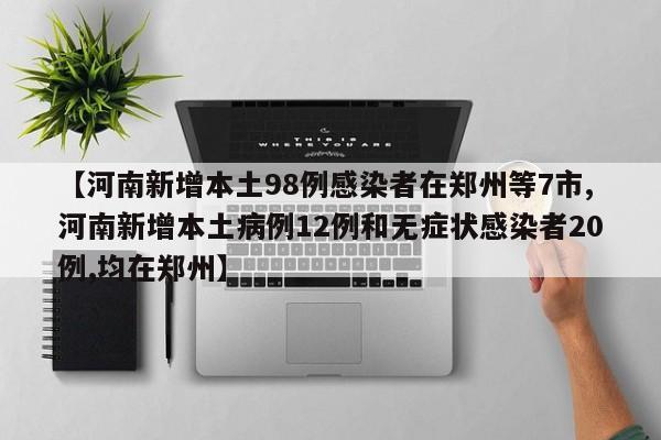 【河南新增本土98例感染者在郑州等7市,河南新增本土病例12例和无症状感染者20例,均在郑州】