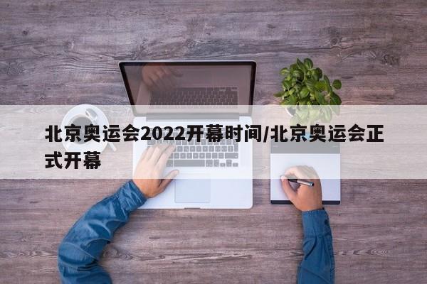 北京奥运会2022开幕时间/北京奥运会正式开幕