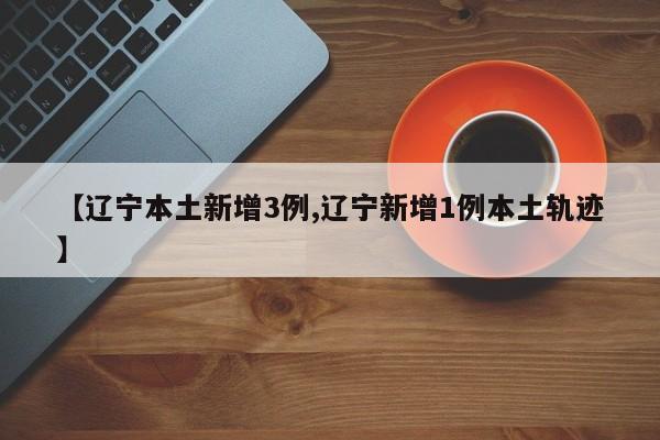 【辽宁本土新增3例,辽宁新增1例本土轨迹】