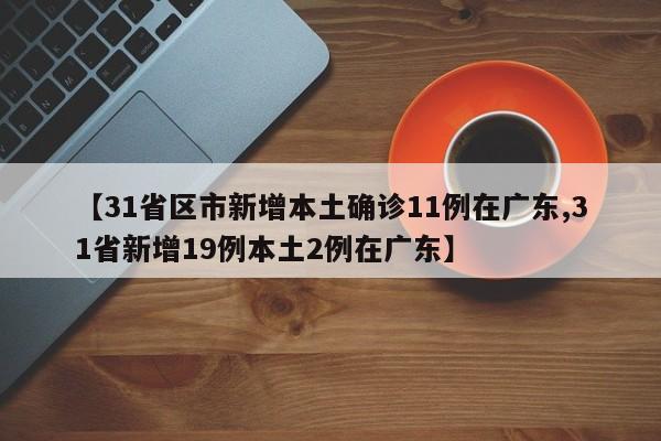 【31省区市新增本土确诊11例在广东,31省新增19例本土2例在广东】