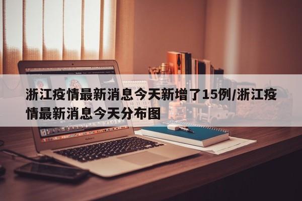 浙江疫情最新消息今天新增了15例/浙江疫情最新消息今天分布图