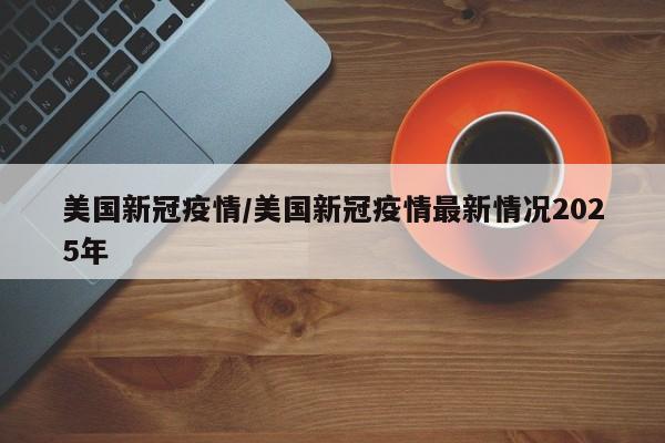 美国新冠疫情/美国新冠疫情最新情况2025年
