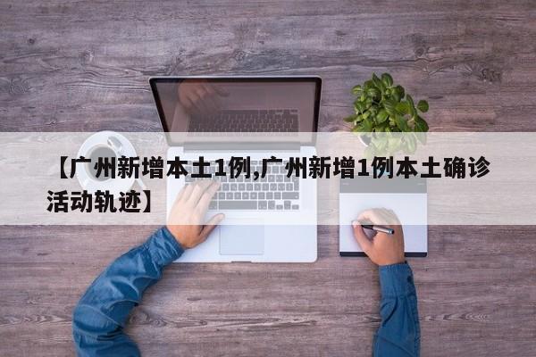 【广州新增本土1例,广州新增1例本土确诊活动轨迹】