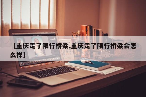 【重庆走了限行桥梁,重庆走了限行桥梁会怎么样】