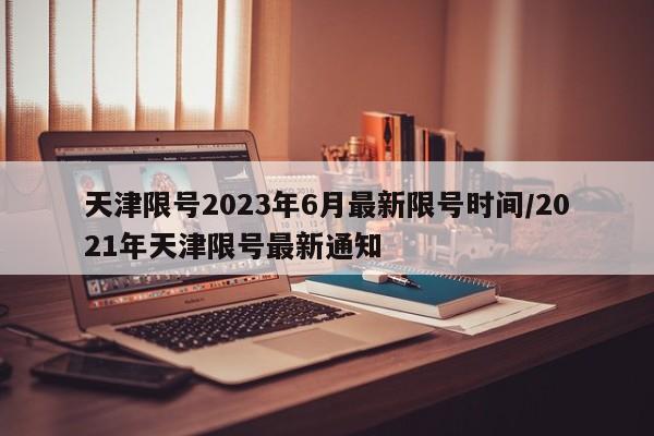 天津限号2023年6月最新限号时间/2021年天津限号最新通知