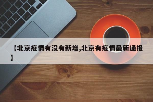【北京疫情有没有新增,北京有疫情最新通报】
