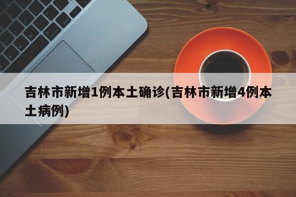 吉林市新增1例本土确诊(吉林市新增4例本土病例)