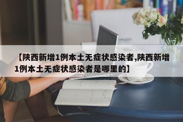 【陕西新增1例本土无症状感染者,陕西新增1例本土无症状感染者是哪里的】